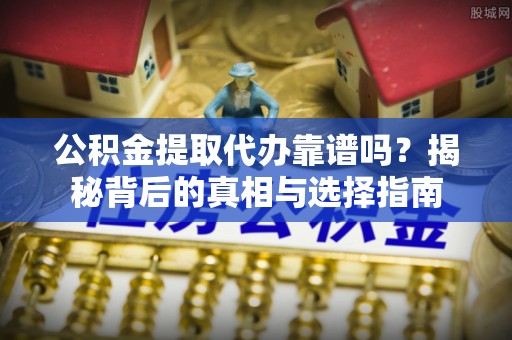 织金公积金提取代办靠谱吗？揭秘背后的真相与选择指南