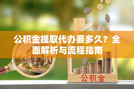 织金公积金提取代办要多久？全面解析与流程指南