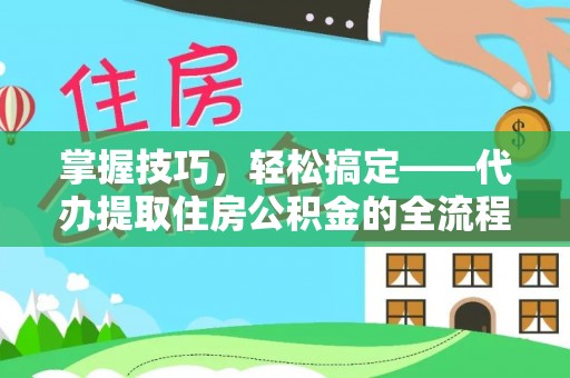 织金掌握技巧，轻松搞定——代办提取住房公积金的全流程解析
