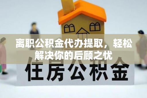织金离职公积金代办提取，轻松解决你的后顾之忧