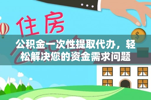 织金公积金一次性提取代办，轻松解决您的资金需求问题