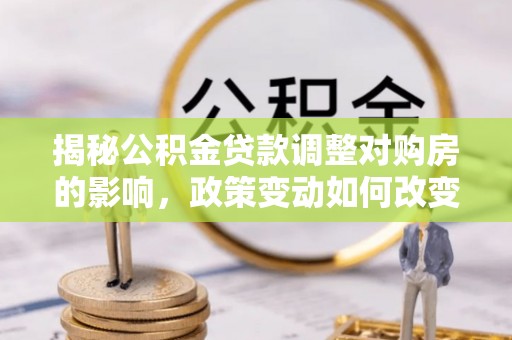 织金揭秘公积金贷款调整对购房的影响，政策变动如何改变你的买房计划
