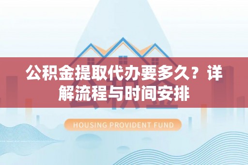 织金公积金提取代办要多久？详解流程与时间安排
