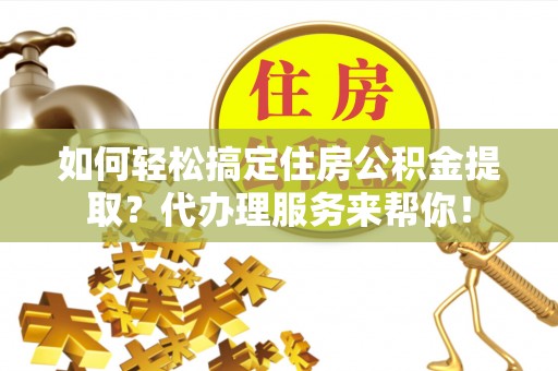 织金如何轻松搞定住房公积金提取？代办理服务来帮你！