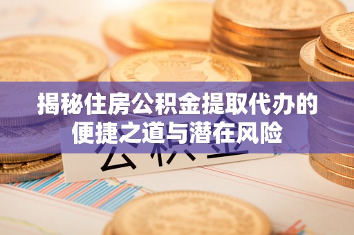 织金揭秘住房公积金提取代办的便捷之道与潜在风险