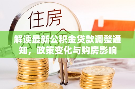 织金解读最新公积金贷款调整通知，政策变化与购房影响