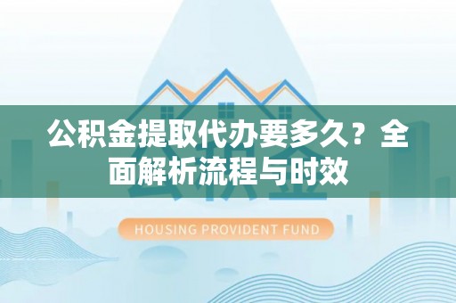 织金公积金提取代办要多久？全面解析流程与时效