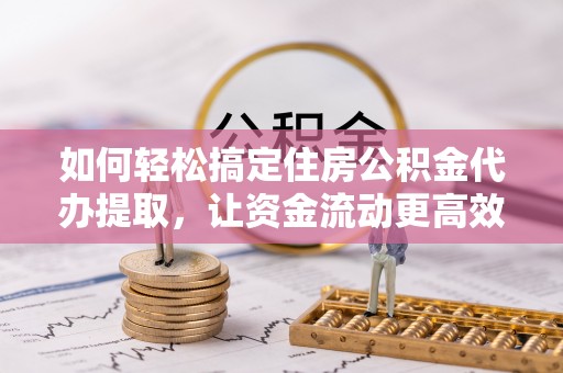 织金如何轻松搞定住房公积金代办提取，让资金流动更高效