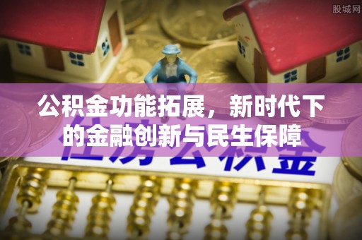 织金公积金功能拓展，新时代下的金融创新与民生保障