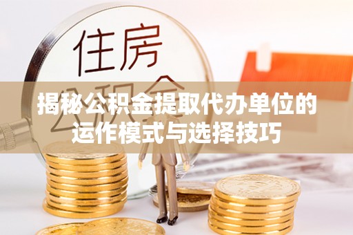 织金揭秘公积金提取代办单位的运作模式与选择技巧