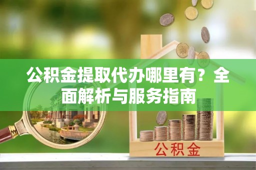 织金公积金提取代办哪里有？全面解析与服务指南
