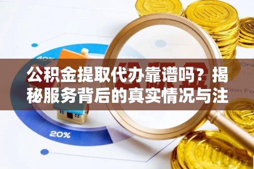 织金公积金提取代办靠谱吗？揭秘服务背后的真实情况与注意事项