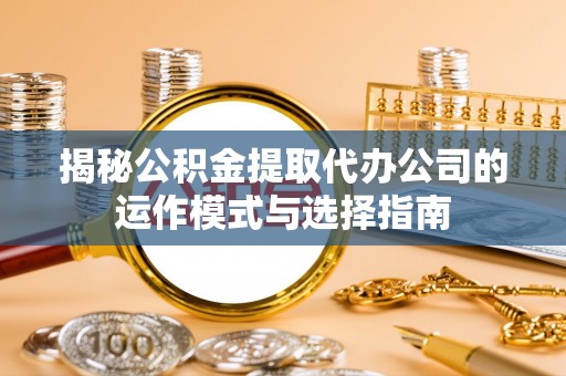 织金揭秘公积金提取代办公司的运作模式与选择指南