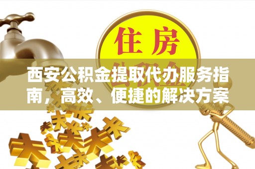 织金西安公积金提取代办服务指南，高效、便捷的解决方案