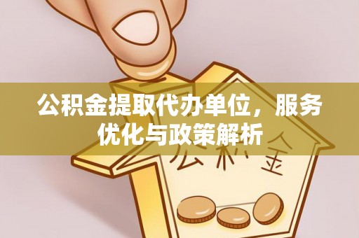 织金公积金提取代办单位，服务优化与政策解析