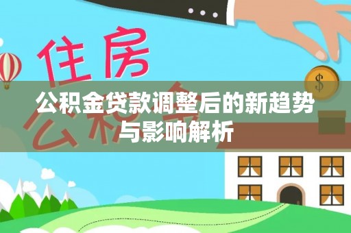 织金公积金贷款调整后的新趋势与影响解析