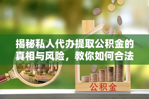 织金揭秘私人代办提取公积金的真相与风险，教你如何合法合规操作