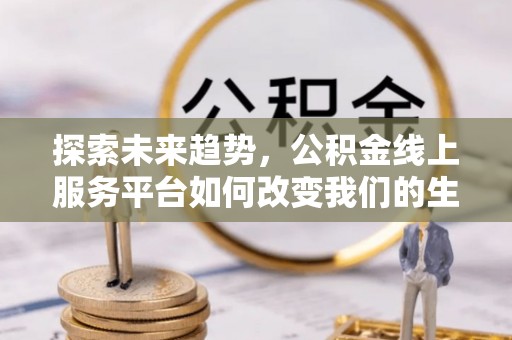 织金探索未来趋势，公积金线上服务平台如何改变我们的生活