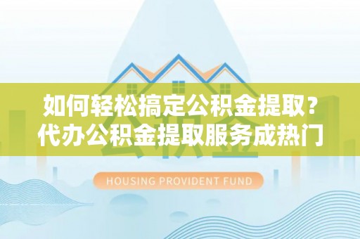 织金如何轻松搞定公积金提取？代办公积金提取服务成热门选择