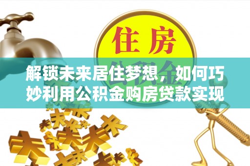 织金解锁未来居住梦想，如何巧妙利用公积金购房贷款实现房产投资