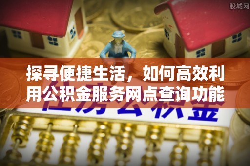 织金探寻便捷生活，如何高效利用公积金服务网点查询功能