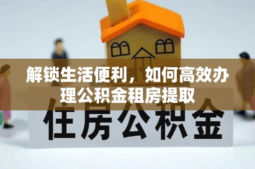 织金解锁生活便利，如何高效办理公积金租房提取