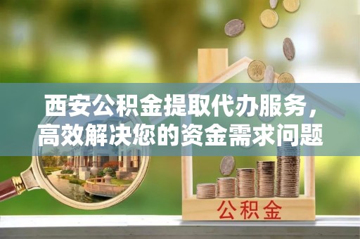 织金西安公积金提取代办服务，高效解决您的资金需求问题