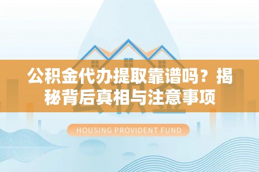 织金公积金代办提取靠谱吗？揭秘背后真相与注意事项