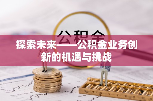 织金探索未来——公积金业务创新的机遇与挑战