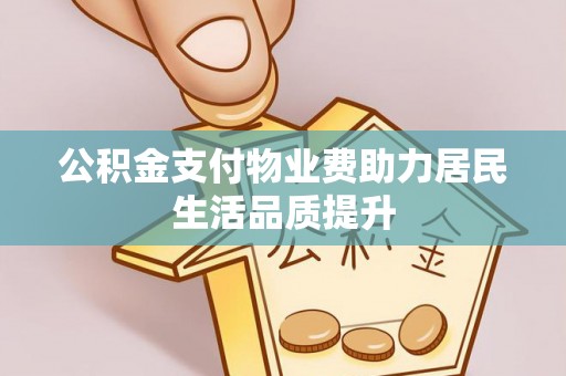 织金公积金支付物业费助力居民生活品质提升