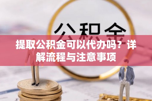 织金提取公积金可以代办吗？详解流程与注意事项