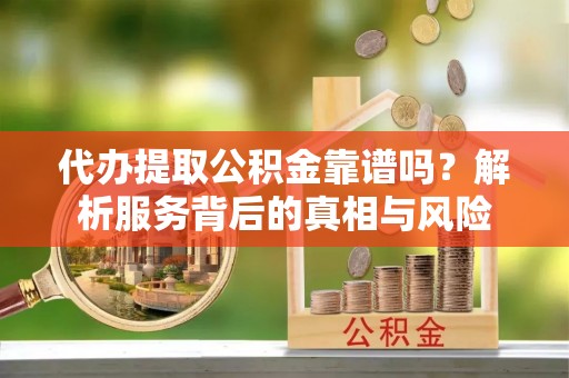 织金代办提取公积金靠谱吗？解析服务背后的真相与风险