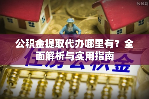 织金公积金提取代办哪里有？全面解析与实用指南