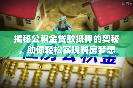 织金揭秘公积金贷款抵押的奥秘，助你轻松实现购房梦想