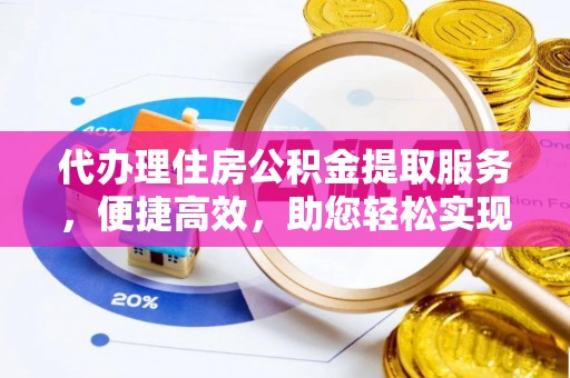 织金代办理住房公积金提取服务，便捷高效，助您轻松实现资金规划