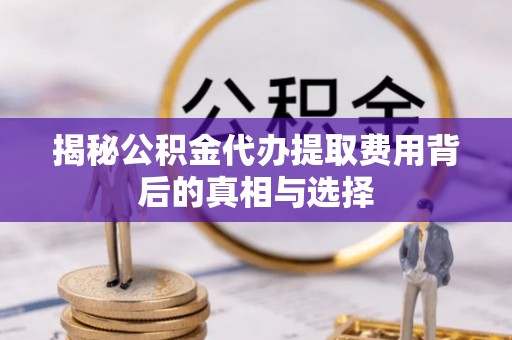 织金揭秘公积金代办提取费用背后的真相与选择
