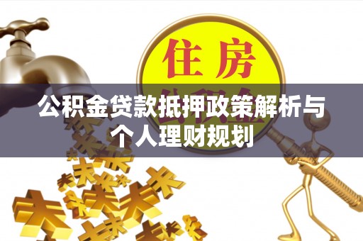织金公积金贷款抵押政策解析与个人理财规划