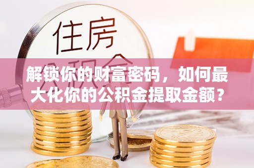 织金解锁你的财富密码，如何最大化你的公积金提取金额？