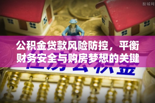织金公积金贷款风险防控，平衡财务安全与购房梦想的关键