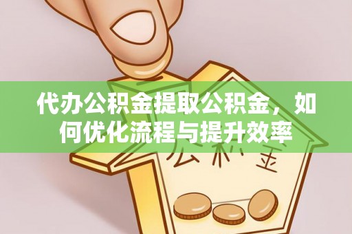 织金代办公积金提取公积金，如何优化流程与提升效率