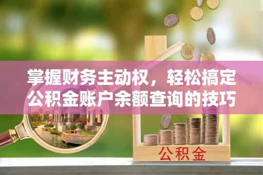 织金掌握财务主动权，轻松搞定公积金账户余额查询的技巧与方法