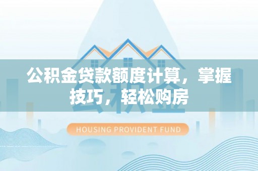 织金公积金贷款额度计算，掌握技巧，轻松购房