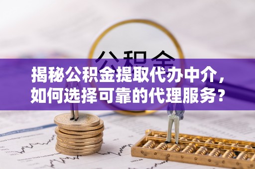 织金揭秘公积金提取代办中介，如何选择可靠的代理服务？