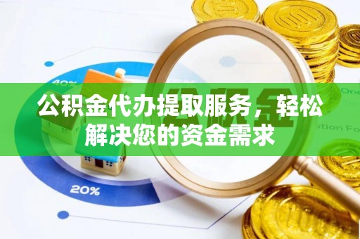 织金公积金代办提取服务，轻松解决您的资金需求