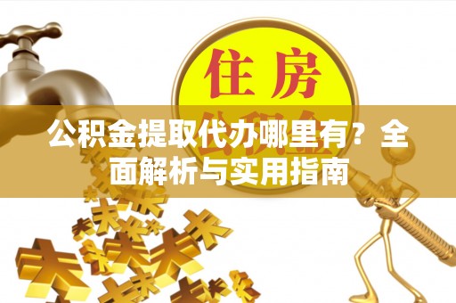 织金公积金提取代办哪里有？全面解析与实用指南