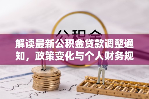 织金解读最新公积金贷款调整通知，政策变化与个人财务规划