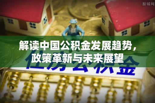 织金解读中国公积金发展趋势，政策革新与未来展望