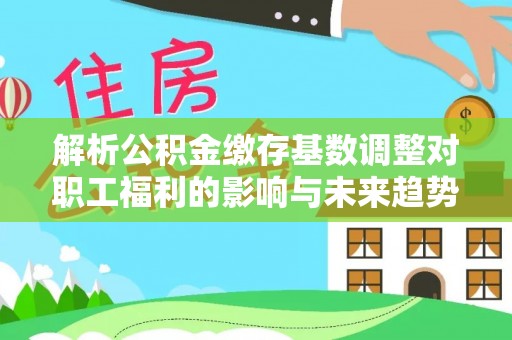 织金解析公积金缴存基数调整对职工福利的影响与未来趋势