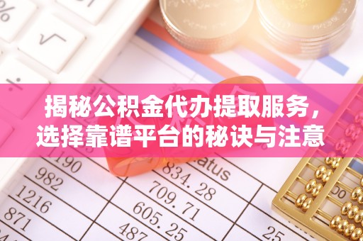 织金揭秘公积金代办提取服务，选择靠谱平台的秘诀与注意事项