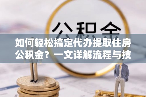 织金如何轻松搞定代办提取住房公积金？一文详解流程与技巧